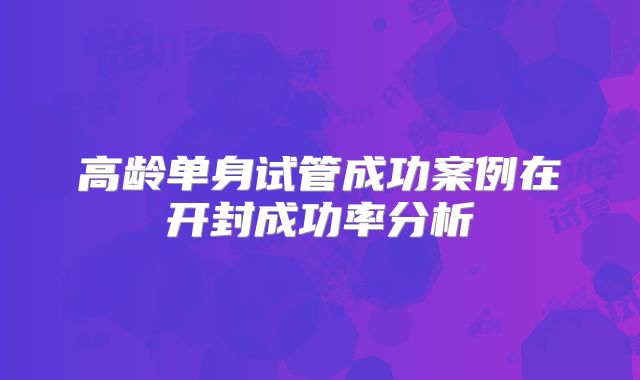 高龄单身试管成功案例在开封成功率分析