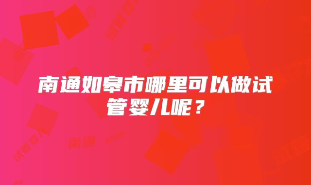 南通如皋市哪里可以做试管婴儿呢？