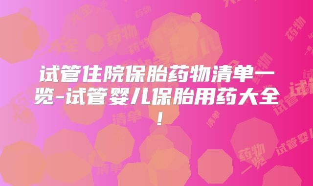 试管住院保胎药物清单一览-试管婴儿保胎用药大全！