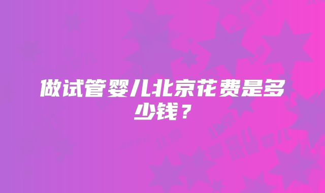 做试管婴儿北京花费是多少钱？