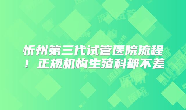 忻州第三代试管医院流程!正规机构生殖科都不差