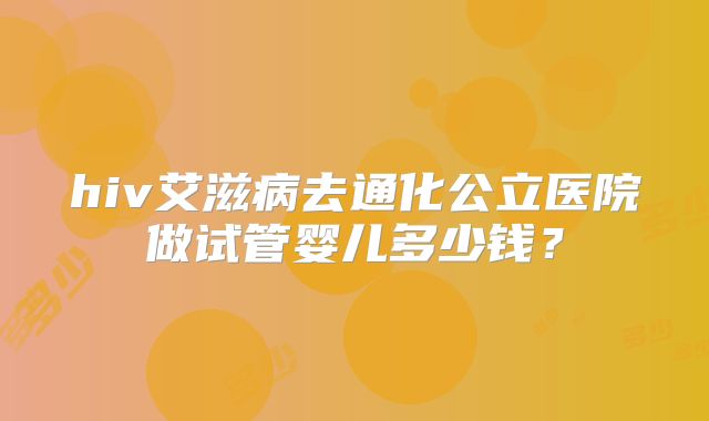 hiv艾滋病去通化公立医院做试管婴儿多少钱?
