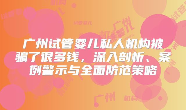 广州试管婴儿私人机构被骗了很多钱,深入剖析、案例警示与全面防范策略