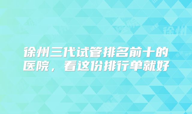徐州三代试管排名前十的医院，看这份排行单就好