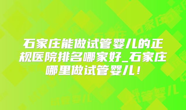 石家庄能做试管婴儿的正规医院排名哪家好_石家庄哪里做试管婴儿！
