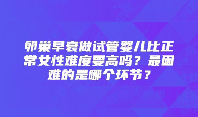 卵巢早衰做试管婴儿比正常女性难度要高吗？最困难的是哪个环节？
