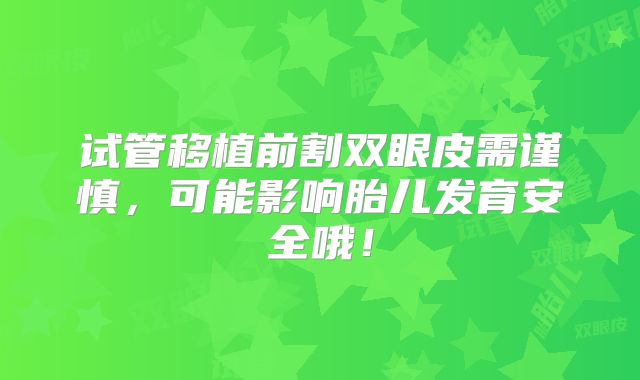 试管移植前割双眼皮需谨慎,可能影响胎儿发育安全哦!