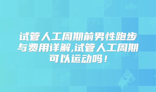 试管人工周期前男性跑步与费用详解,试管人工周期可以运动吗！