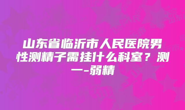 山东省临沂市人民医院男性测精子需挂什么科室？测一-弱精