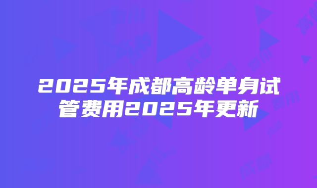 2025年成都高龄单身试管费用2025年更新