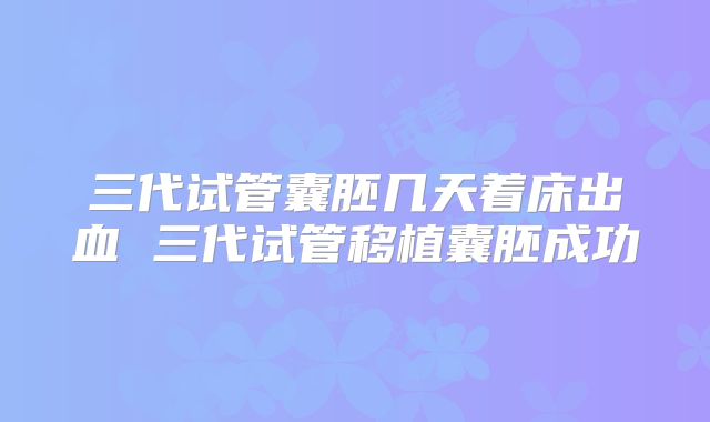 三代试管囊胚几天着床出血 三代试管移植囊胚成功