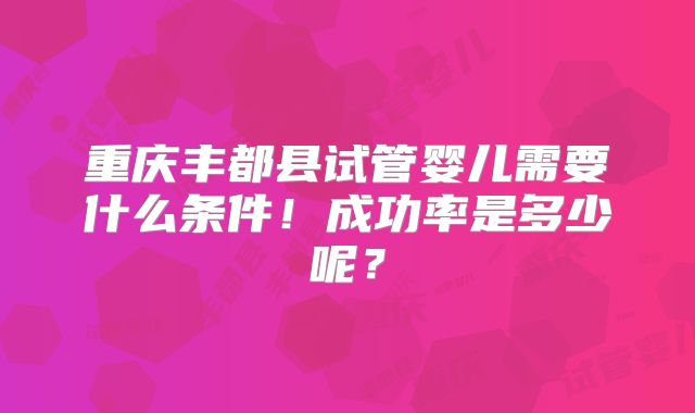 重庆丰都县试管婴儿需要什么条件!成功率是多少呢?