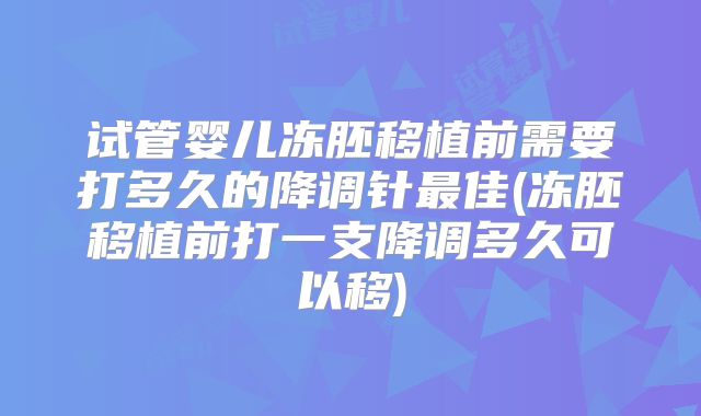 试管婴儿冻胚移植前需要打多久的降调针最佳(冻胚移植前打一支降调多久可以移)