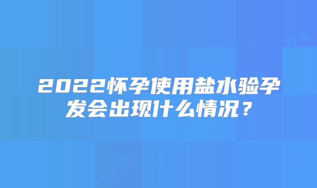 2022怀孕使用盐水验孕发会出现什么情况?