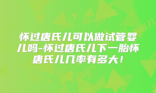 怀过唐氏儿可以做试管婴儿吗-怀过唐氏儿下一胎怀唐氏儿几率有多大！