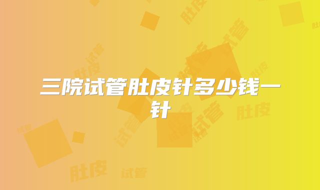 三院试管肚皮针多少钱一针