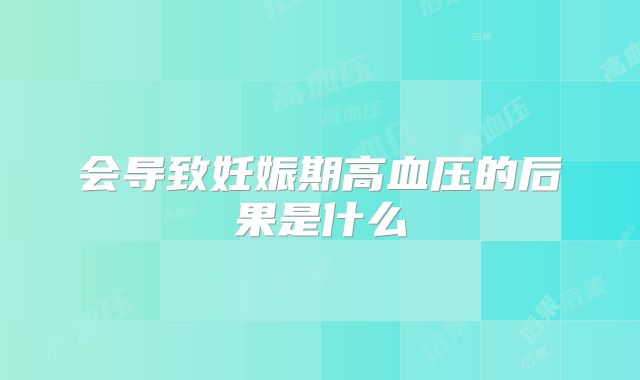 会导致妊娠期高血压的后果是什么