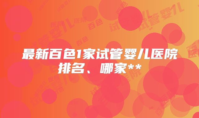 最新百色1家试管婴儿医院排名、哪家**
