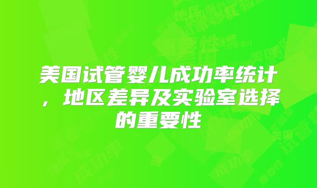 美国试管婴儿成功率统计,地区差异及实验室选择的重要性