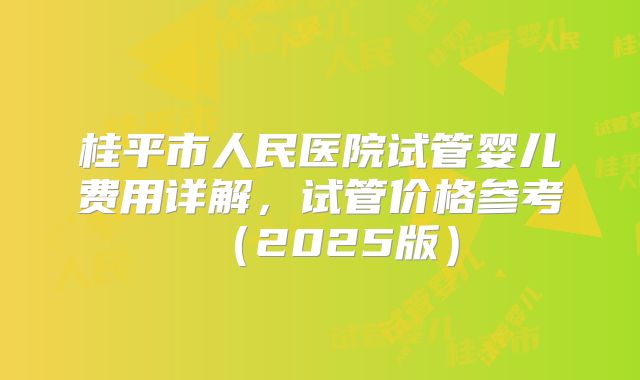 桂平市人民医院试管婴儿费用详解，试管价格参考（2025版）