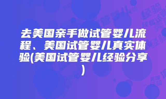 去美国亲手做试管婴儿流程、美国试管婴儿真实体验(美国试管婴儿经验分享)