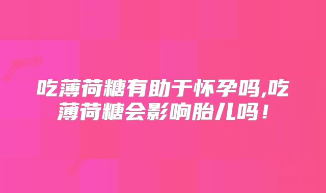吃薄荷糖有助于怀孕吗,吃薄荷糖会影响胎儿吗！
