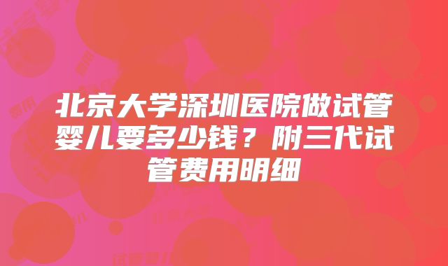 北京大学深圳医院做试管婴儿要多少钱？附三代试管费用明细