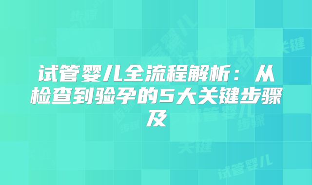 试管婴儿全流程解析：从检查到验孕的5大关键步骤及