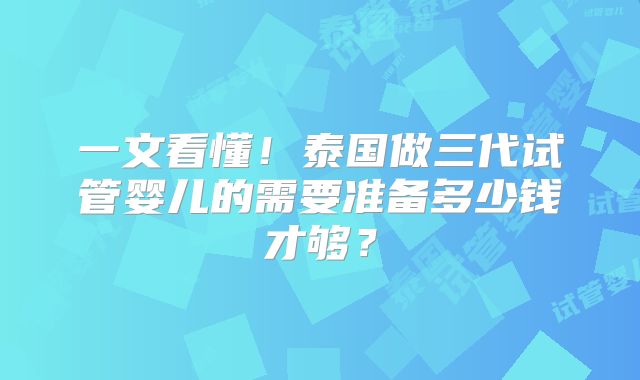 一文看懂！泰国做三代试管婴儿的需要准备多少钱才够？