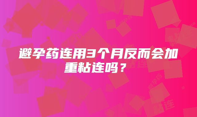 避孕药连用3个月反而会加重粘连吗？‌
