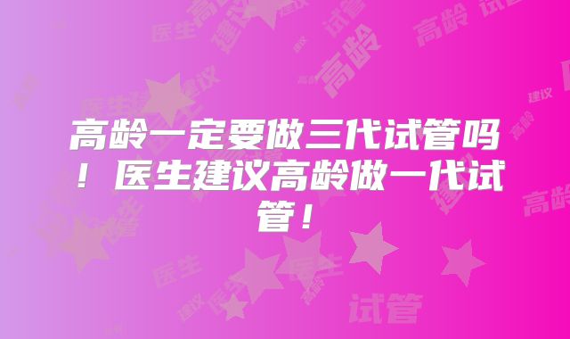 高龄一定要做三代试管吗！医生建议高龄做一代试管！