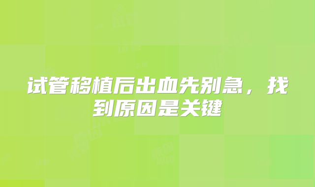 试管移植后出血先别急,找到原因是关键