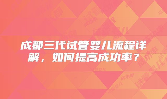 成都三代试管婴儿流程详解，如何提高成功率？