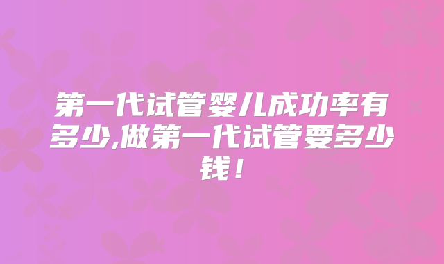 第一代试管婴儿成功率有多少,做第一代试管要多少钱！