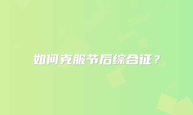 如何克服节后综合征？