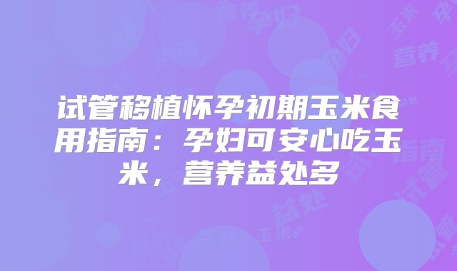 试管移植怀孕初期玉米食用指南：孕妇可安心吃玉米，营养益处多