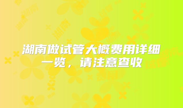 湖南做试管大概费用详细一览,请注意查收