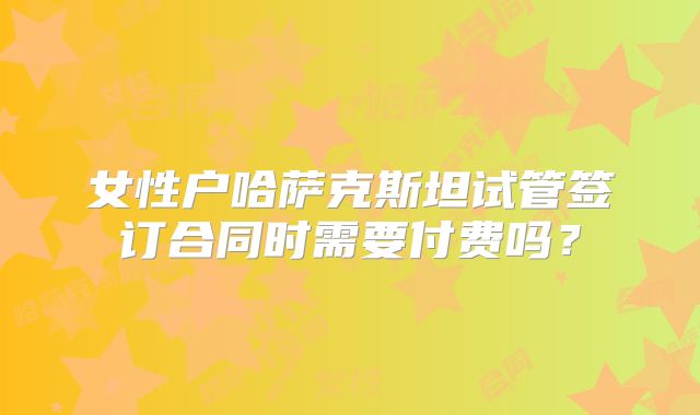 女性户哈萨克斯坦试管签订合同时需要付费吗？