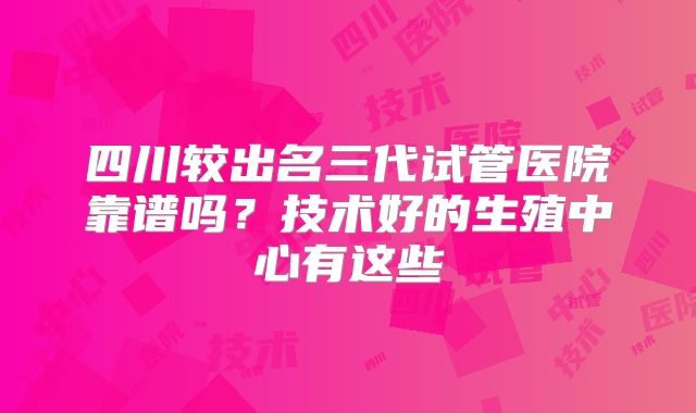 四川较出名三代试管医院靠谱吗?技术好的生殖中心有这些