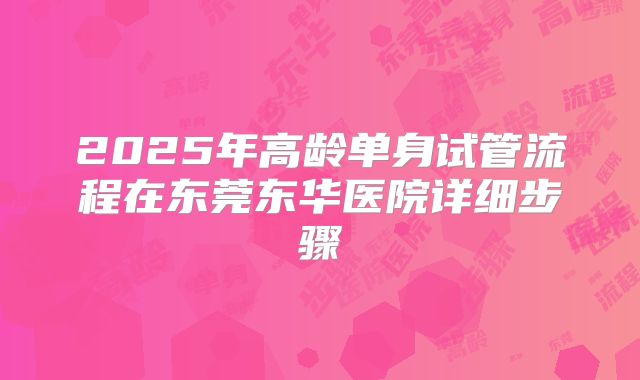 2025年高龄单身试管流程在东莞东华医院详细步骤
