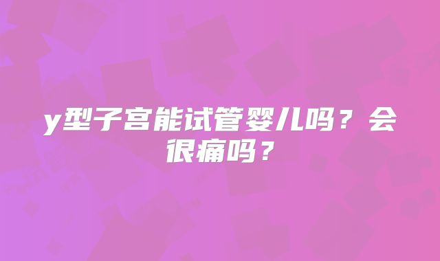 y型子宫能试管婴儿吗？会很痛吗？