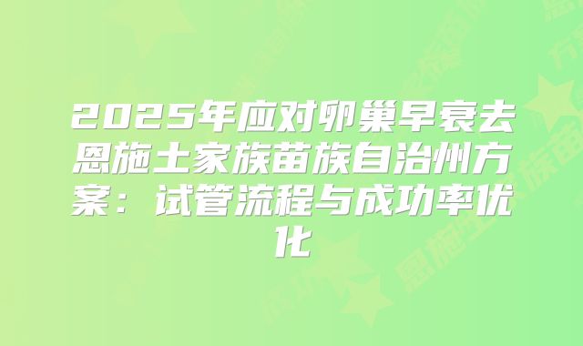 2025年应对卵巢早衰去恩施土家族苗族自治州方案：试管流程与成功率优化
