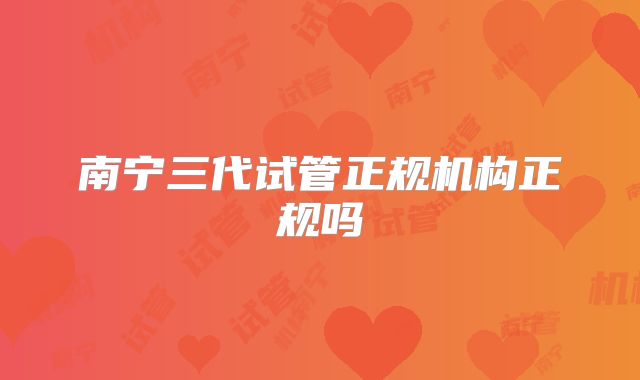 南宁三代试管正规机构正规吗