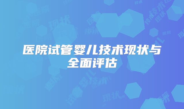 医院试管婴儿技术现状与全面评估