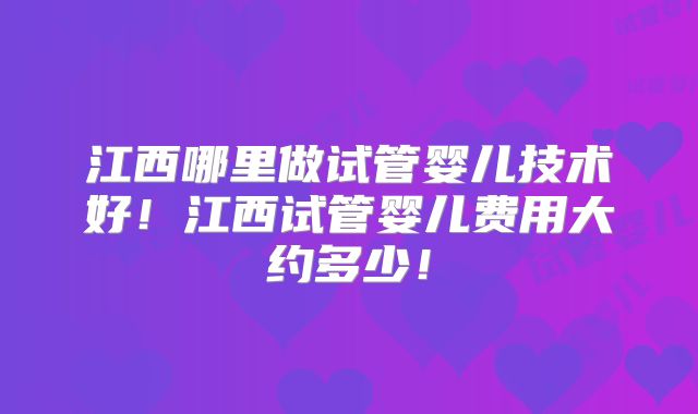 江西哪里做试管婴儿技术好！江西试管婴儿费用大约多少！