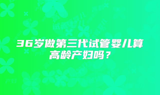 36岁做第三代试管婴儿算高龄产妇吗？