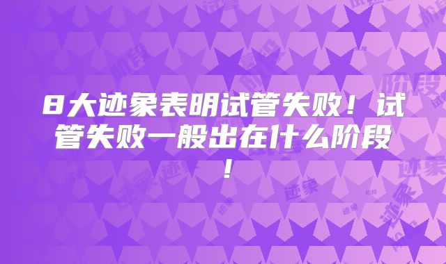 8大迹象表明试管失败！试管失败一般出在什么阶段！