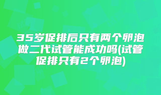 35岁促排后只有两个卵泡做二代试管能成功吗(试管促排只有2个卵泡)