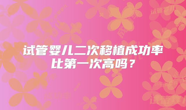 试管婴儿二次移植成功率比第一次高吗?