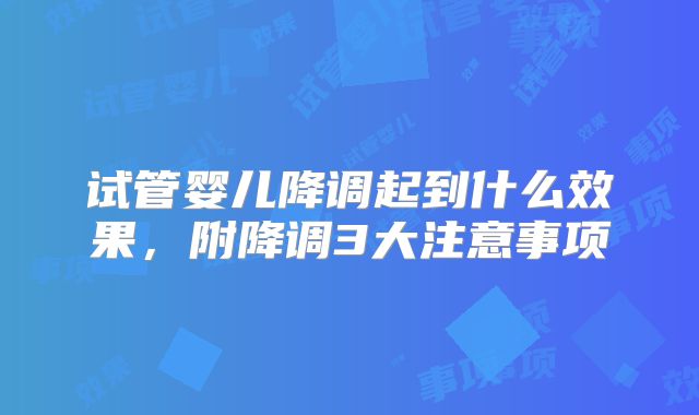 试管婴儿降调起到什么效果，附降调3大注意事项